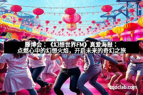 滕博会：《幻想世界FM》真爱海报：点燃心中的幻想火焰，开启未来的奇幻之旅