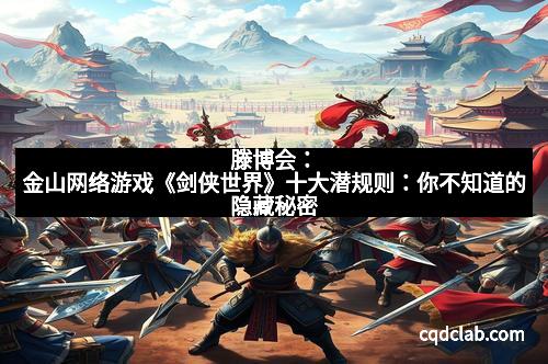 滕博会：金山网络游戏《剑侠世界》十大潜规则：你不知道的隐藏秘密